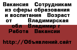 Вакансия : Сотрудникам из сферы образования и воспитания › Возраст от ­ 17 - Владимирская обл., Владимир г. Работа » Вакансии   